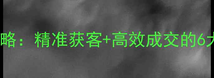 图片 🔥二手房营销推广全攻略：精准获客+高效成交的6大实战技巧｜最新指南1