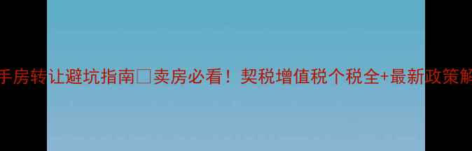 图片 🔥二手房转让避坑指南💰卖房必看！契税增值税个税全+最新政策解读📌