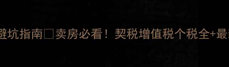 图片 🔥二手房转让避坑指南💰卖房必看！契税增值税个税全+最新政策解读📌1