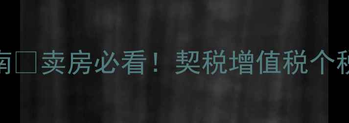 图片 🔥二手房转让避坑指南💰卖房必看！契税增值税个税全+最新政策解读📌2