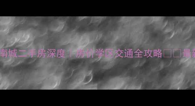 图片 🔥南外上观南城二手房深度｜房价学区交通全攻略🏷️最新买方指南1