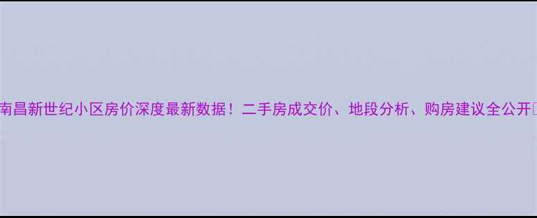 图片 🔥南昌新世纪小区房价深度最新数据！二手房成交价、地段分析、购房建议全公开🏡2