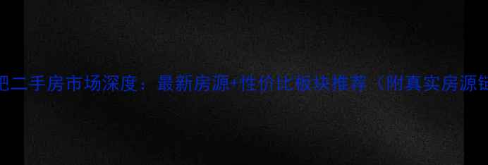 图片 🔥合肥二手房市场深度：最新房源+性价比板块推荐（附真实房源链接）