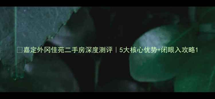 图片 🔥嘉定外冈佳苑二手房深度测评｜5大核心优势+闭眼入攻略1