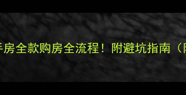 图片 🔥手把手教你二手房全款购房全流程！附避坑指南（附赠超全清单）🔥