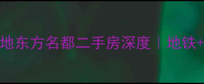 图片 🔥浦东新盘必看！大地东方名都二手房深度｜地铁+学区+低总价全攻略1