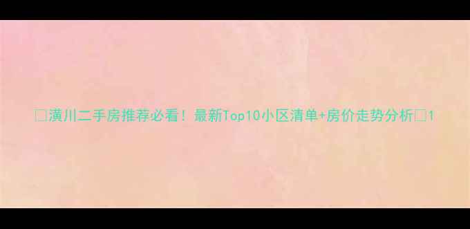 图片 🔥潢川二手房推荐必看！最新Top10小区清单+房价走势分析🏠1