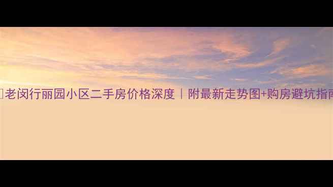 图片 🔥老闵行丽园小区二手房价格深度｜附最新走势图+购房避坑指南