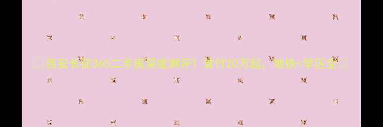 图片 🔥西安长征365二手房深度测评！首付20万起，地铁+学区全🔥