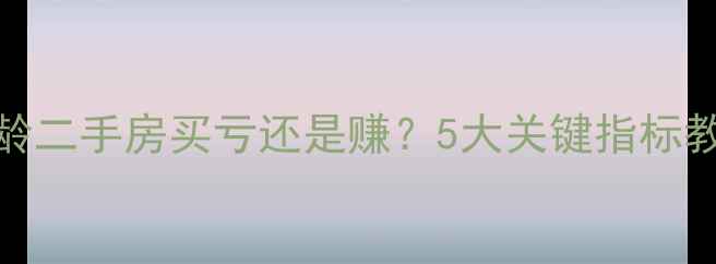图片 10年房龄二手房买亏还是赚？5大关键指标教你避坑