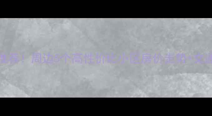 图片 134中学优质学区房推荐！周边5个高性价比小区房价走势+交通配套全（附房源）1