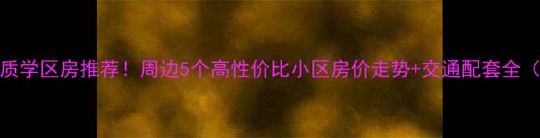 图片 134中学优质学区房推荐！周边5个高性价比小区房价走势+交通配套全（附房源）2