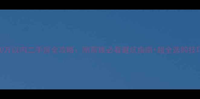 图片 50万以内二手房全攻略：刚需族必看避坑指南+超全选购技巧