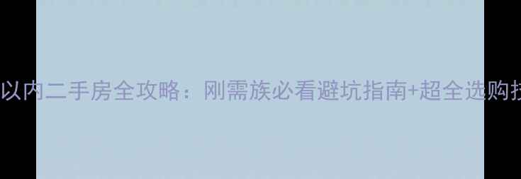 图片 50万以内二手房全攻略：刚需族必看避坑指南+超全选购技巧1
