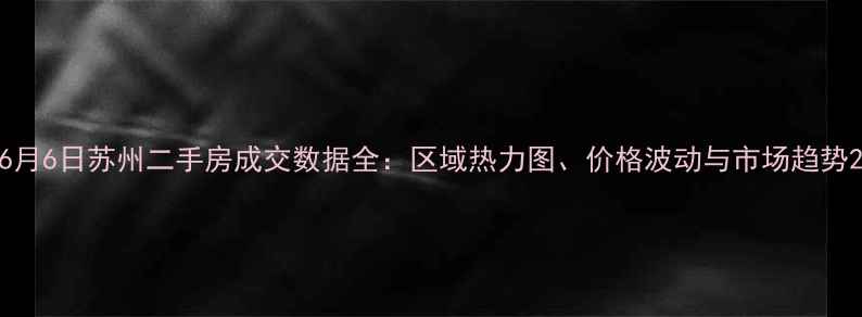 图片 6月6日苏州二手房成交数据全：区域热力图、价格波动与市场趋势2