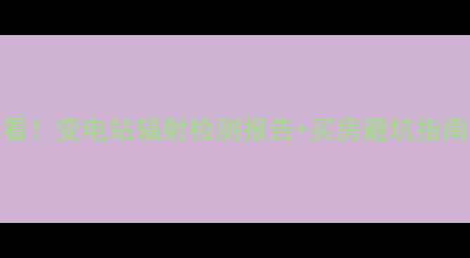 图片 ⚡二手房买家必看！变电站辐射检测报告+买房避坑指南（附实测数据）