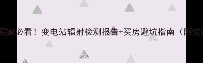 图片 ⚡二手房买家必看！变电站辐射检测报告+买房避坑指南（附实测数据）2