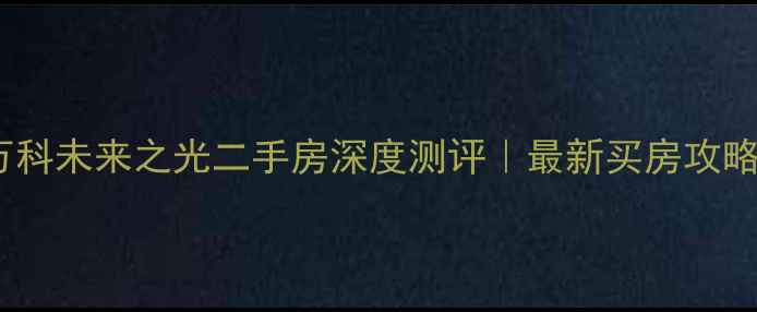 图片 ✨万科未来之光二手房深度测评｜最新买房攻略🏠2