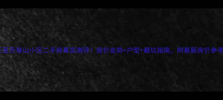 图片 ✨三亚万卷山小区二手房真实测评！房价走势+户型+避坑指南，附最新房价参考🔥1