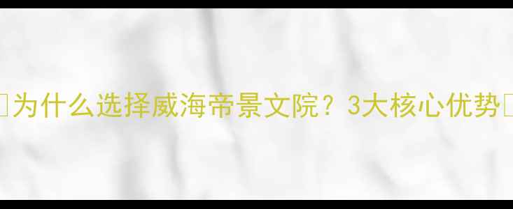 图片 ✨为什么选择威海帝景文院？3大核心优势✨