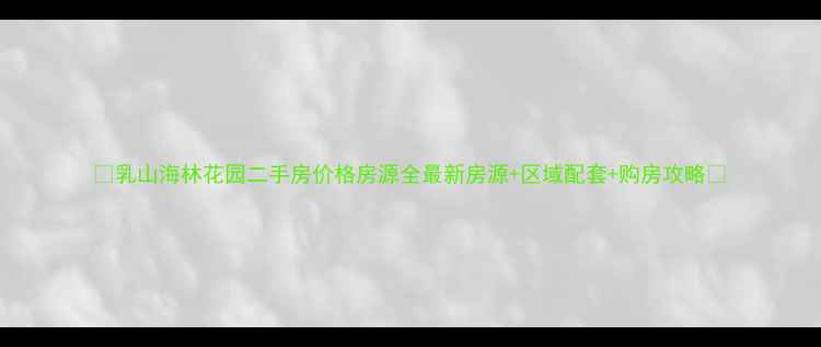 图片 ✨乳山海林花园二手房价格房源全最新房源+区域配套+购房攻略💡
