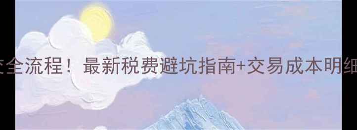 图片 ✨二手房50万成交全流程！最新税费避坑指南+交易成本明细（附计算公式）1