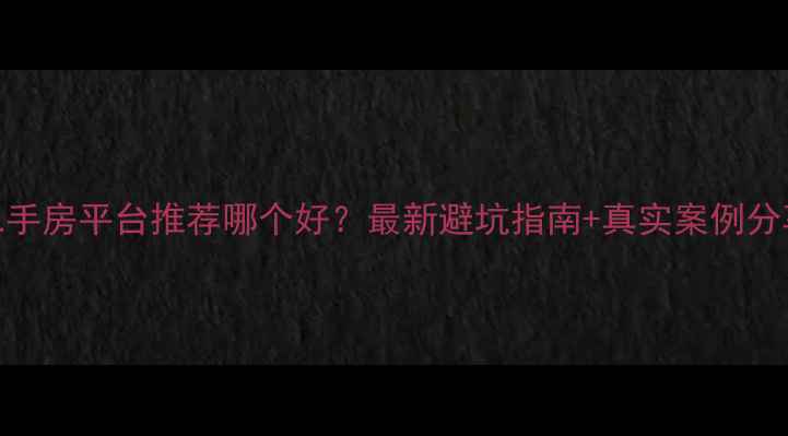 图片 ✨二手房平台推荐哪个好？最新避坑指南+真实案例分享✨