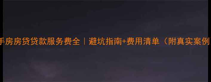 图片 ✨二手房房贷贷款服务费全｜避坑指南+费用清单（附真实案例）✨2