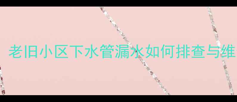 图片 ✨二手房购买必看！老旧小区下水管漏水如何排查与维修？附避坑指南✨2