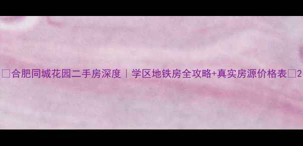 图片 ✨合肥同城花园二手房深度｜学区地铁房全攻略+真实房源价格表✨2
