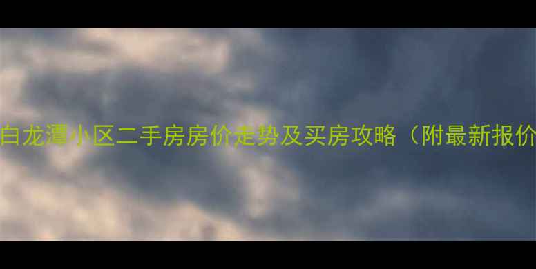 图片 ✨呈贡白龙潭小区二手房房价走势及买房攻略（附最新报价）🏷️