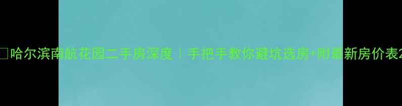 图片 ✨哈尔滨南航花园二手房深度｜手把手教你避坑选房+附最新房价表2