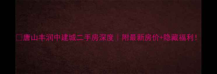 图片 ✨唐山丰润中建城二手房深度｜附最新房价+隐藏福利！