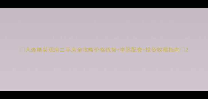 图片 ✨大连精装现房二手房全攻略价格优势+学区配套+投资收藏指南✨2