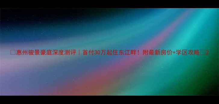图片 ✨惠州骏景豪庭深度测评｜首付30万起住东江畔！附最新房价+学区攻略🏠2