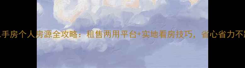 图片 ✨找二手房个人房源全攻略：租售两用平台+实地看房技巧，省心省力不踩坑！
