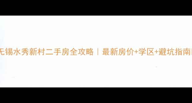 图片 ✨无锡水秀新村二手房全攻略｜最新房价+学区+避坑指南🏡2