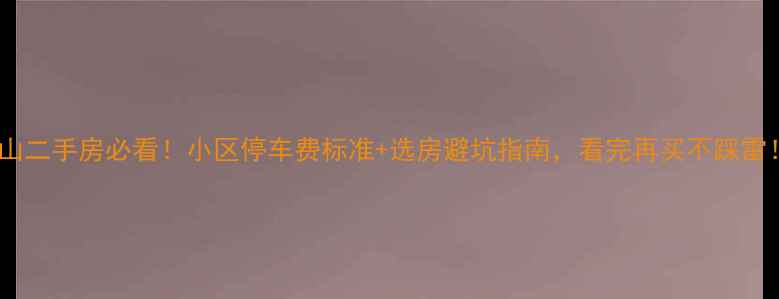 图片 ✨昆山二手房必看！小区停车费标准+选房避坑指南，看完再买不踩雷！🌟1