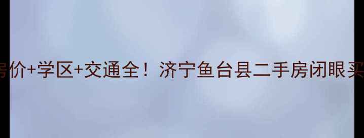 图片 ✨最新房价+学区+交通全！济宁鱼台县二手房闭眼买攻略✨2