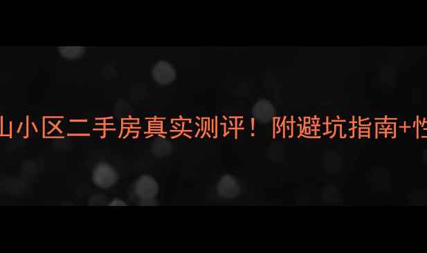 图片 ✨济南郎茂山小区二手房真实测评！附避坑指南+性价比分析🏠