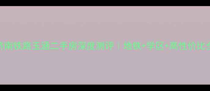 图片 ✨济南铁路玉涵二手房深度测评｜地铁+学区+高性价比全🌟