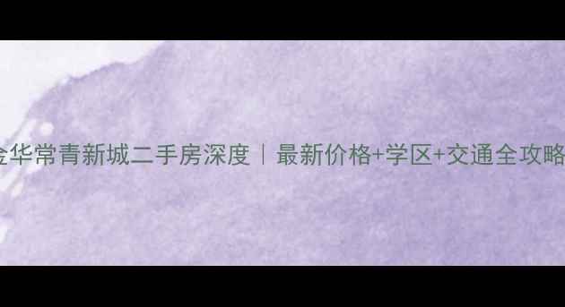 图片 ✨金华常青新城二手房深度｜最新价格+学区+交通全攻略🏠1