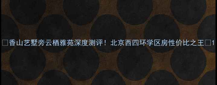 图片 ✨香山艺墅旁云栖雅苑深度测评！北京西四环学区房性价比之王✨1