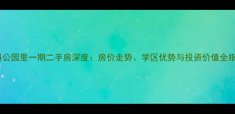 图片 万科公园里一期二手房深度：房价走势、学区优势与投资价值全指南2