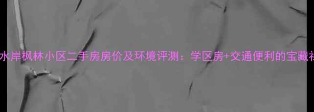 图片 万豪水岸枫林小区二手房房价及环境评测：学区房+交通便利的宝藏社区2