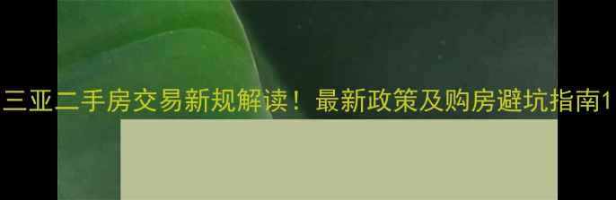 图片 三亚二手房交易新规解读！最新政策及购房避坑指南1