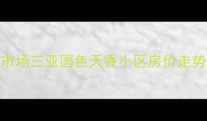 图片 三亚二手房市场三亚国色天香小区房价走势及购房指南
