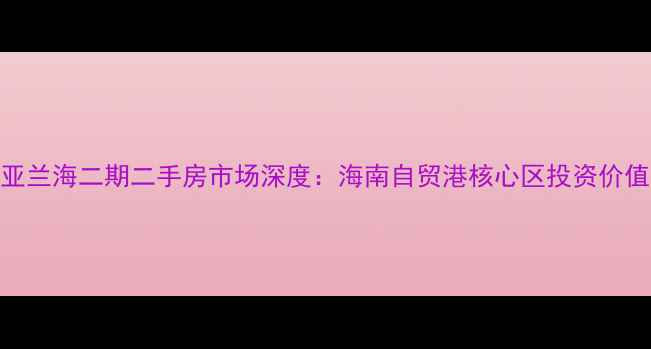图片 三亚兰海二期二手房市场深度：海南自贸港核心区投资价值全