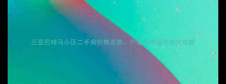 图片 三亚巴哈马小区二手房价格走势、户型与学区信息全攻略