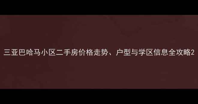 图片 三亚巴哈马小区二手房价格走势、户型与学区信息全攻略2